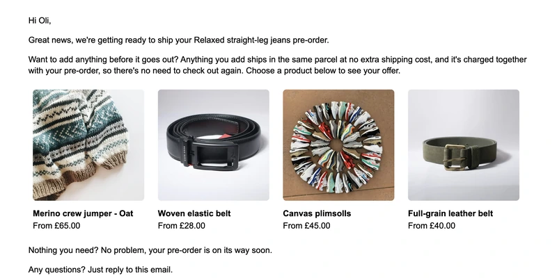 A pre-ship upsell email for a jeans pre-order, recommending a merino jumper, two belts and canvas plimsolls that can be added before it ships.